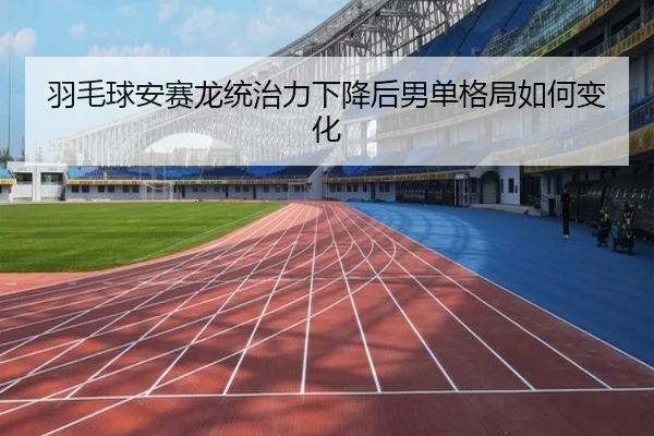 羽毛球安赛龙统治力下降后男单格局如何变化